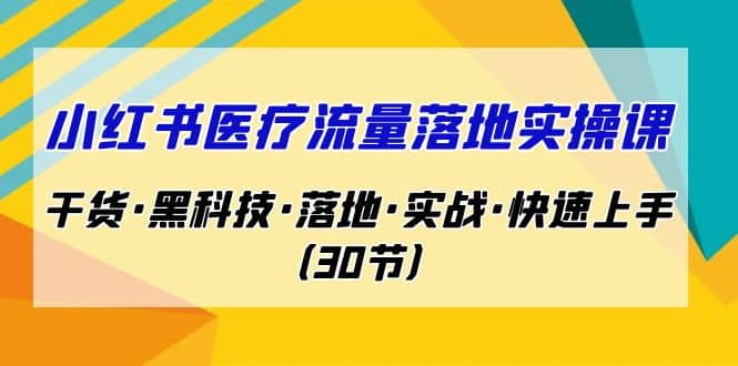 小红书·医疗流量落地实操课，干货·黑科技·落地·实战·快速上手（30节）-靠谱项目库