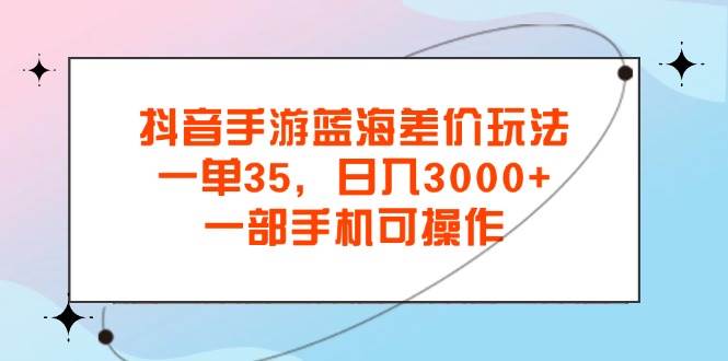 （11714期）抖音手游蓝海差价玩法，一单35，日入3000+，一部手机可操作-靠谱项目库