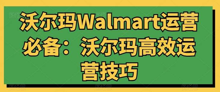 沃尔玛Walmart运营必备：沃尔玛高效运营技巧-靠谱项目库