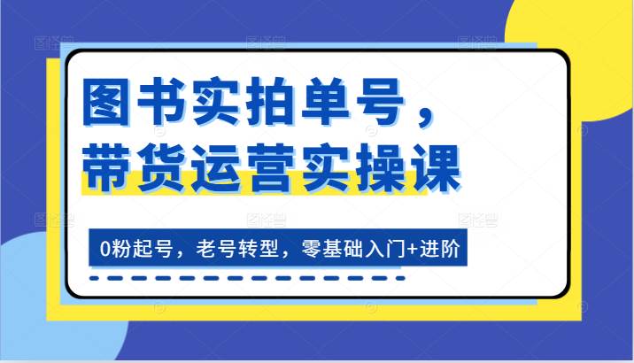 图书实拍单号，带货运营实操课：0粉起号，老号转型，零基础入门+进阶-靠谱项目库