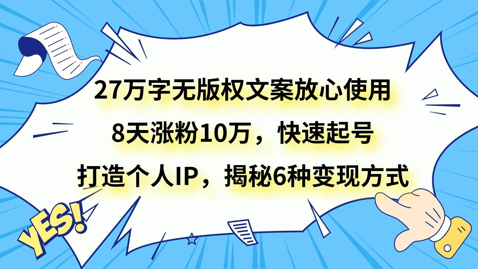 27万字无版权文案放心使用，8天涨粉10万，快速起号，打造个人IP，揭秘6种变现方式-靠谱项目库