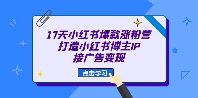 17天 小红书爆款 涨粉营（广告变现方向）打造小红书博主IP、接广告变现-靠谱项目库