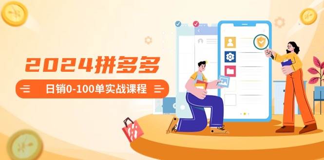 （8942期）2024拼多多日销0-100单实战课程：新手注册开店到日销100单整套流程-靠谱项目库