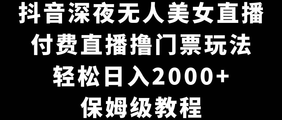 抖音深夜无人美女直播，付费直播撸门票玩法，轻松日入2000+，保姆级教程-靠谱项目库