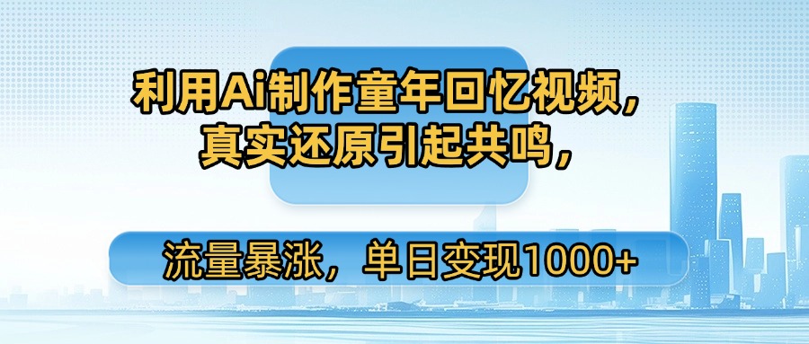 利用Ai制作童年回忆视频，真实还原引起共鸣，流量暴涨，单日变现1000+-靠谱项目库