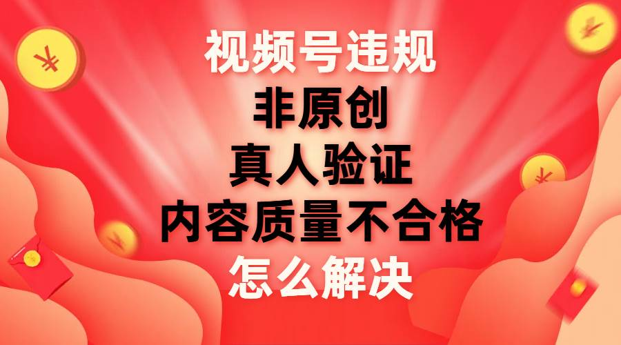 最新视频号【非原创，内容质量不合格，真人验证】违规怎么解决-靠谱项目库
