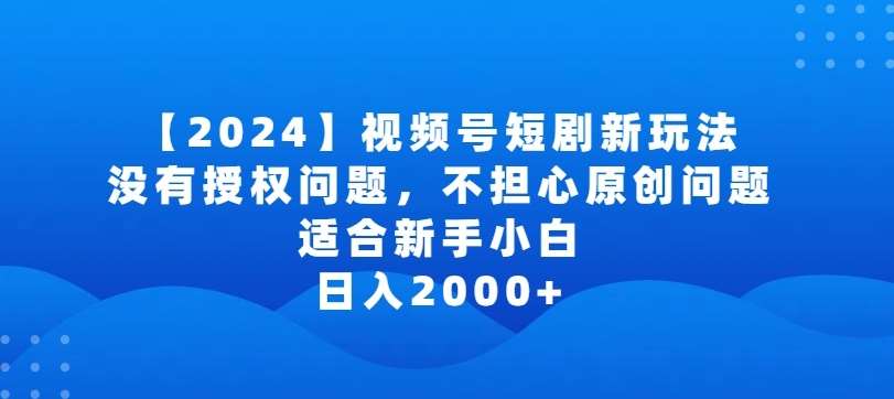 2024视频号短剧玩法，没有授权问题，不担心原创问题，适合新手小白，日入2000+【揭秘】-靠谱项目库