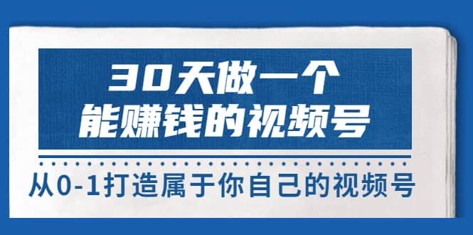 30天做一个能赚钱的视频号，从0-1打造属于你自己的视频号 (14节-价值199)-靠谱项目库