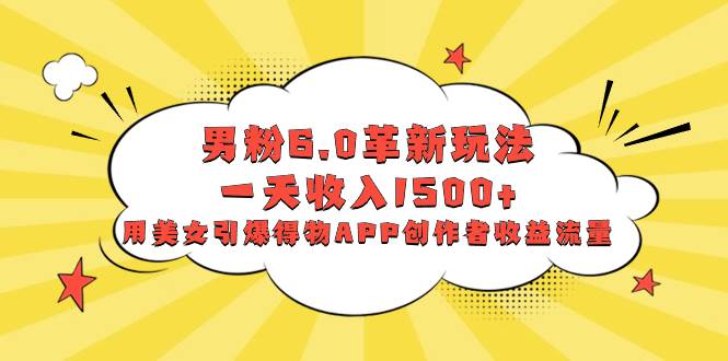 （8457期）男粉6.0革新玩法，一天收入1500+，用美女引爆得物APP创作者收益流量-靠谱项目库