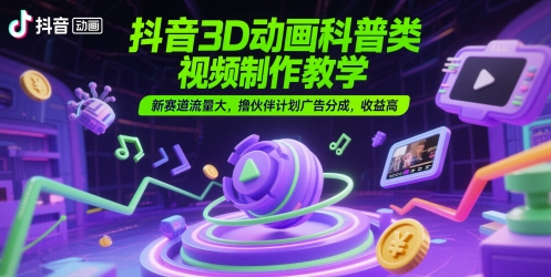 抖音3D动画科普类视频制作教学，新赛道流量大，撸伙伴计划广告分成，收益高-靠谱项目库