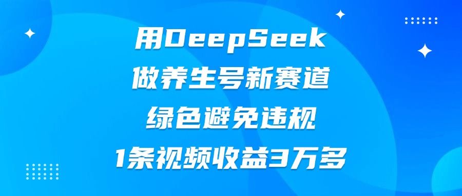 用DeepSeek做养生号新赛道，绿色避免违规，1条视频收益3万多-靠谱项目库