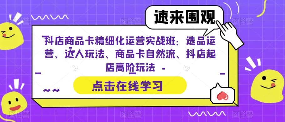 抖店商品卡精细化运营实操班：选品运营、达人玩法、商品卡自然流、抖店起店-靠谱项目库