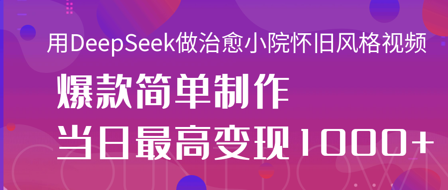 用DeepSeek做治愈小院怀旧风格视频，爆款轻松制作，当日最高变现1000+-靠谱项目库
