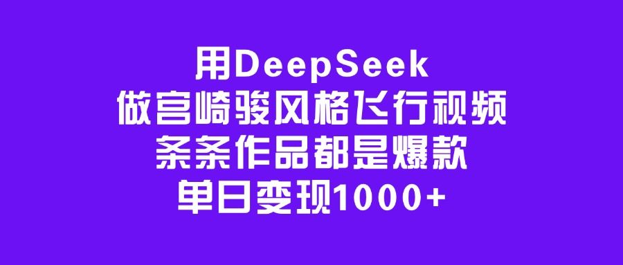 用DeepSeek做宫崎骏风格飞行视频，条条作品都是爆款，单日变现1000+-靠谱项目库