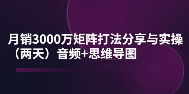 某线下培训：月销3000万矩阵打法分享与实操（两天）音频+思维导图-靠谱项目库