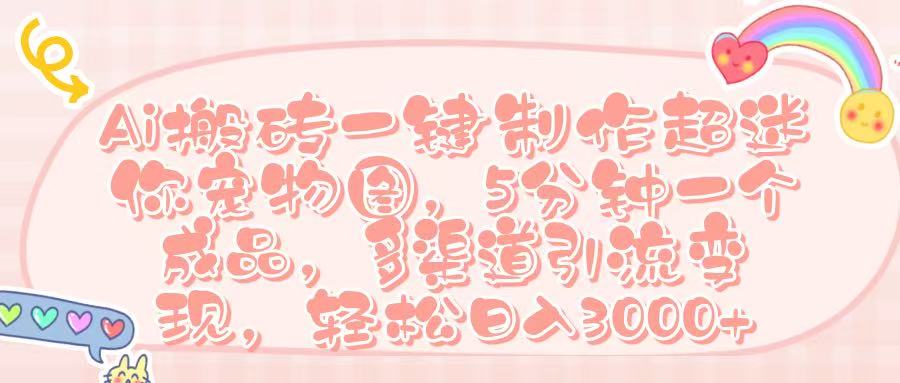 Ai 搬砖一键制作超迷你宠物图，五分钟一个成品，多渠道引流，轻松日入 3000➕-靠谱项目库