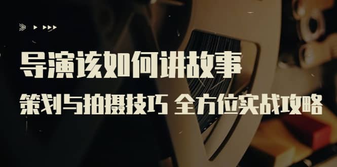 导演该如何讲故事：策划与拍摄技巧 全方位实战攻略（8节课 原价799）-靠谱项目库