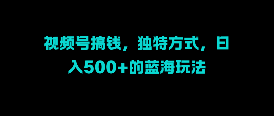 视频号搞钱，独特方式，日入500+的蓝海玩法-靠谱项目库