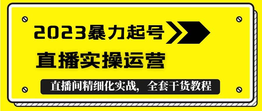 2023暴力起号+直播实操运营，全套直播间精细化实战，全套干货教程-靠谱项目库