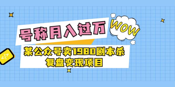 某公众号卖1980剧本杀复盘变现项目，号称月入10000+这两年非常火-靠谱项目库