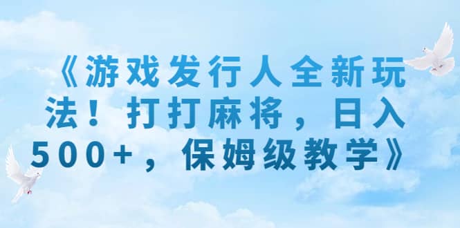 《游戏发行人全新玩法！打打麻将，日入500+，保姆级教学》-靠谱项目库
