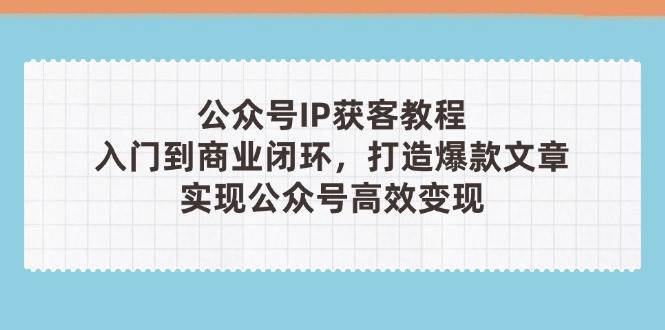公众号IP获客教程(第3期)，从入门到商业闭环，打造爆款文章，实现公众号高效变现-靠谱项目库