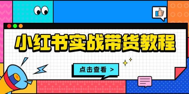 小红书实战带货教程：从开店到选品、笔记制作、发货、售后等全方位指导-靠谱项目库