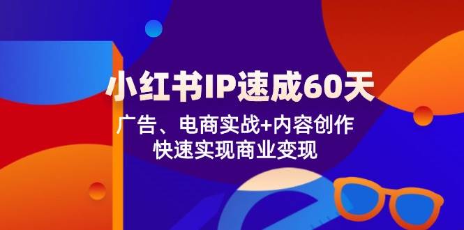 （12202期）小红书 IP速成60天：广告、电商实战+内容创作，快速实现商业变现-靠谱项目库