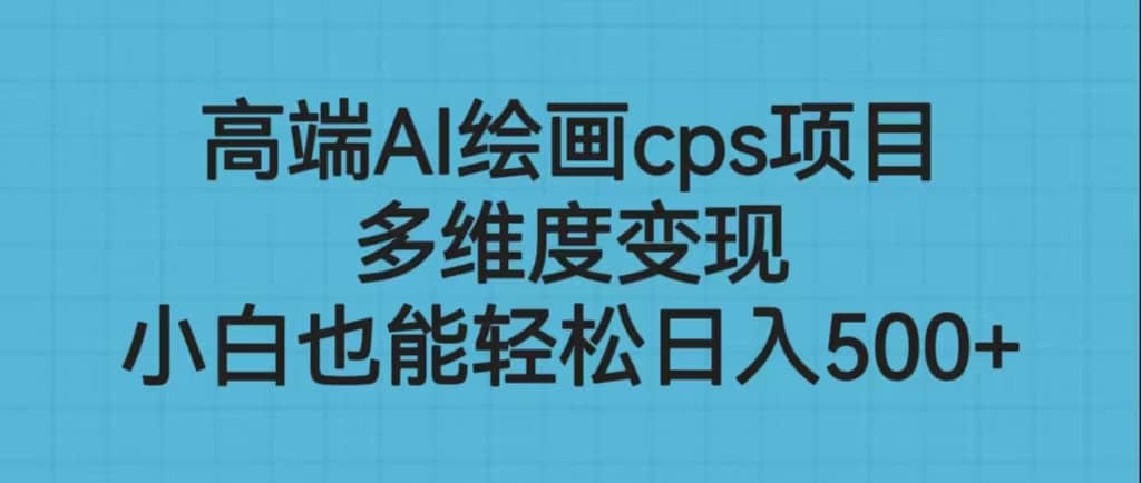 高端AI绘画cps项目，多维度变现，小白也能轻松日入500+-靠谱项目库