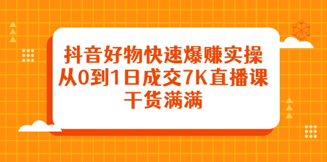 抖音好物快速爆赚实操，从0到1日成交7K直播课，干货满满-靠谱项目库