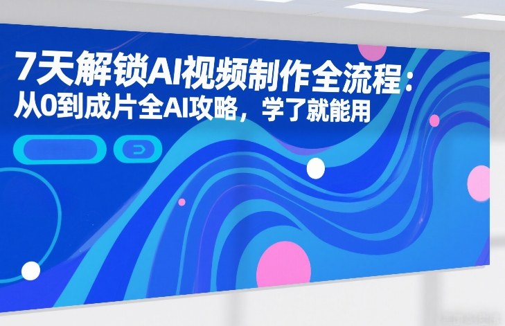 7天解锁AI视频制作全流程：从0到成片全AI攻略，学了就能用-靠谱项目库