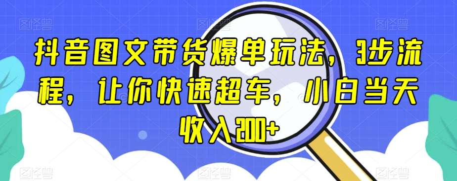 抖音图文带货爆单玩法，3步流程，让你快速超车，小白当天收入200+【揭秘】-靠谱项目库
