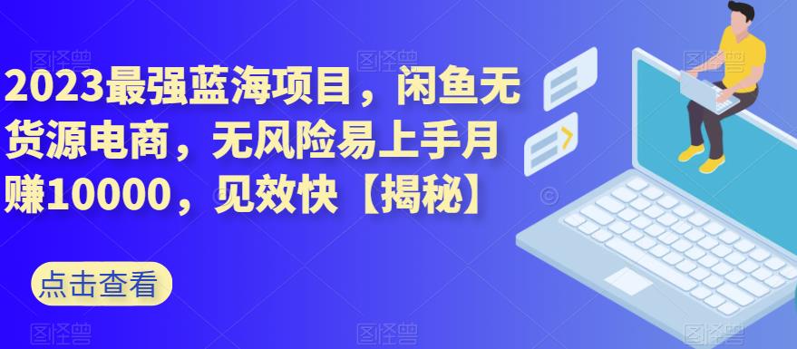2023最强蓝海项目，闲鱼无货源电商，无风险易上手月赚10000，见效快【揭秘】-靠谱项目库