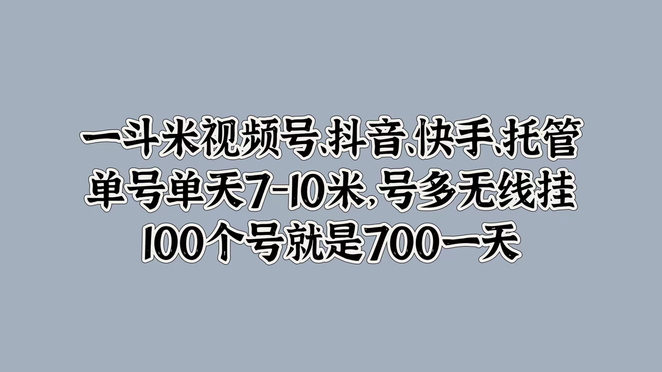 一斗米视频号、抖音、快手、托管，单号单天7-10米，号多无线挂，100个号就是700一天-靠谱项目库