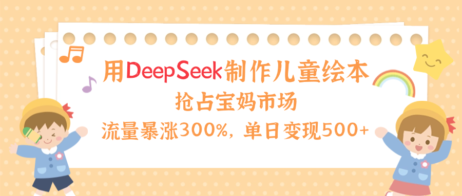 用Deepseek制作儿童绘本，流量暴涨300%，抢占宝妈儿童市场，单日变现500+！-靠谱项目库