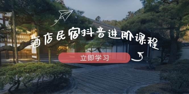 酒店民宿抖音进阶课程，掌握流量渠道与推流逻辑，打造爆款内容-靠谱项目库