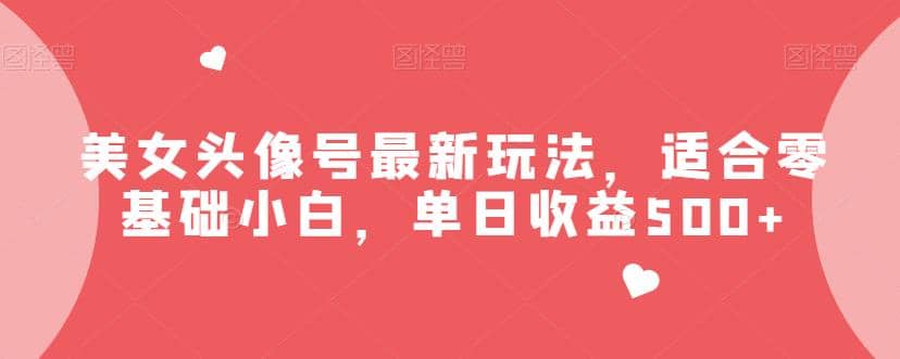 美女头像号最新玩法，适合零基础小白，单日收益500+【揭秘】-靠谱项目库