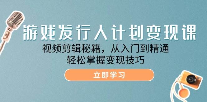 （12571期）游戏发行人计划变现课：视频剪辑秘籍，从入门到精通，轻松掌握变现技巧-靠谱项目库