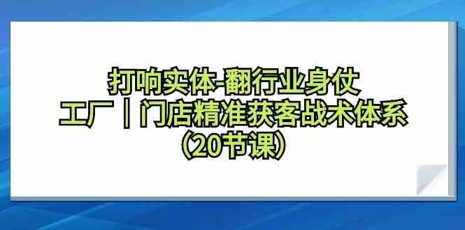 打响实体行业翻身仗，工厂门店精准获客战术体系（20节课）-靠谱项目库