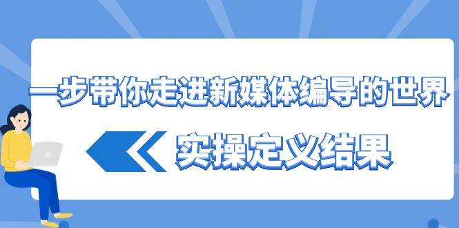 （8762期）一步带你走进 新媒体编导的世界，实操定义结果（17节课）-靠谱项目库