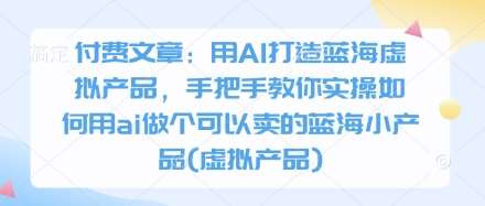 付费文章：用AI打造蓝海虚拟产品，手把手教你实操如何用ai做个可以卖的蓝海小产品(虚拟产品)-靠谱项目库