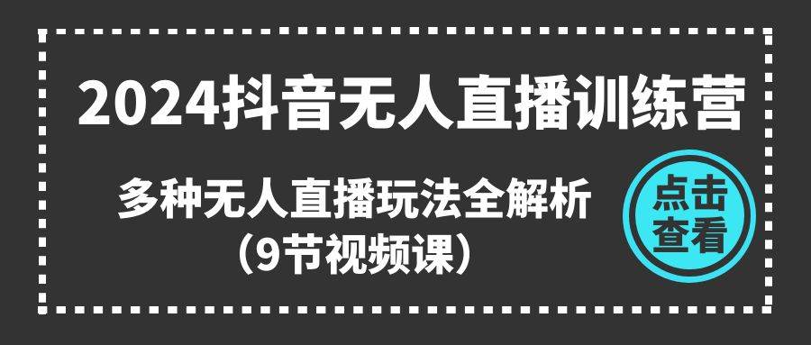 （11136期）2024抖音无人直播训练营，多种无人直播玩法全解析（9节视频课）-靠谱项目库