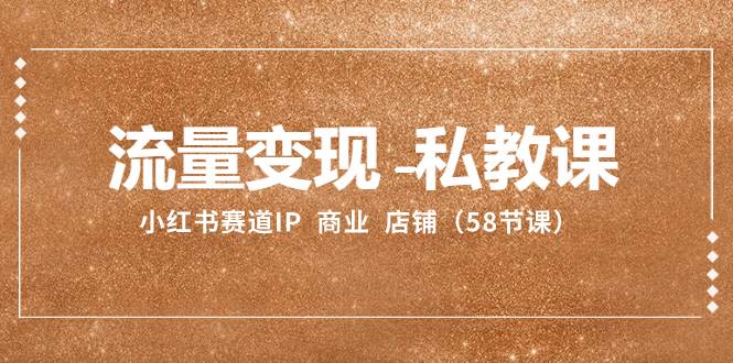 流量变现-私教课：小红书赛道IP  商业  店铺（58节课）-靠谱项目库