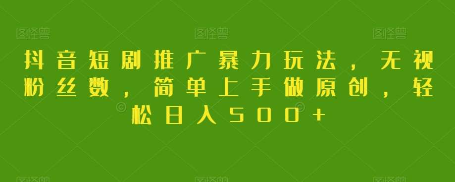 抖音短剧推广暴力玩法，无视粉丝数，简单上手做原创，轻松日入500+【揭秘】-靠谱项目库