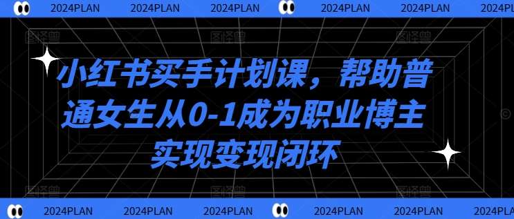 小红书买手计划课，帮助普通女生从0-1成为职业博主实现变现闭环-靠谱项目库
