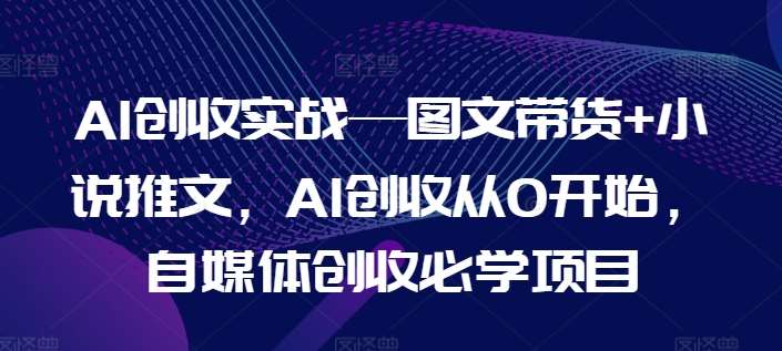 AI创收实战—图文带货+小说推文，AI创收从0开始，自媒体创收必学项目-靠谱项目库