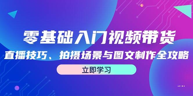 零基础入门视频带货：直播技巧、拍摄场景与图文制作全攻略-靠谱项目库