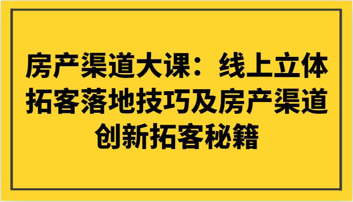 房产渠道大课：线上立体拓客落地技巧及房产渠道创新拓客秘籍-靠谱项目库