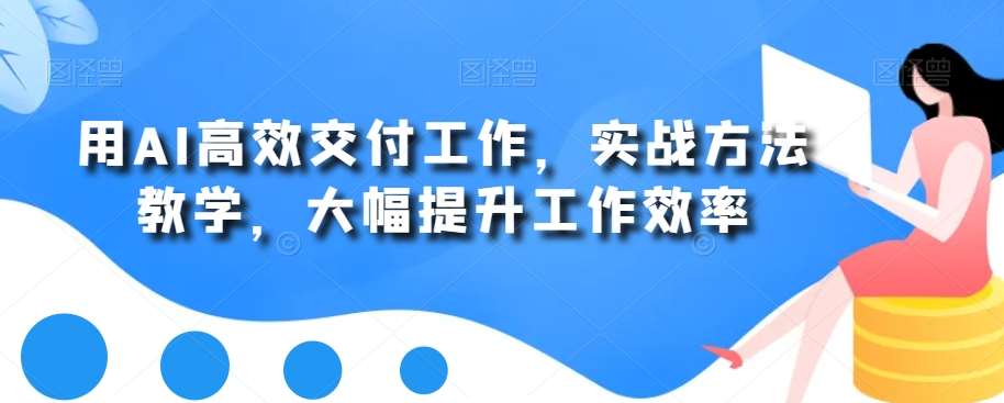 用AI高效交付工作，实战方法教学，大幅提升工作效率-靠谱项目库