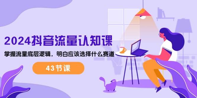 （10713期）2024抖音流量·认知课：掌握流量底层逻辑，明白应该选择什么赛道 (43节课)-靠谱项目库